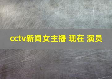 cctv新闻女主播 现在 演员